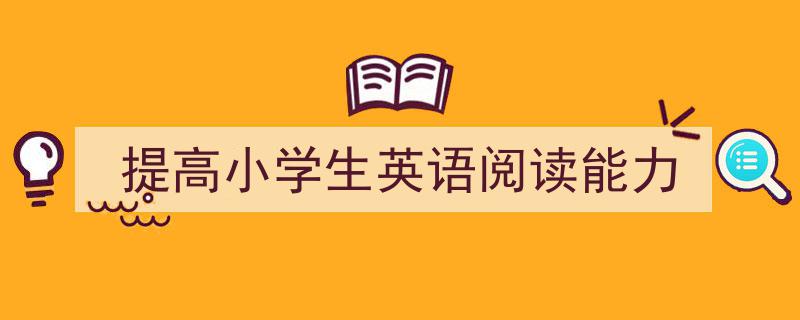 手把手教你写《提高小学生英语阅读能力》,（精选5篇）"/