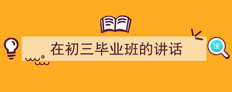 3招搞定《在初三毕业班的讲话》写作。（精选5篇）"/