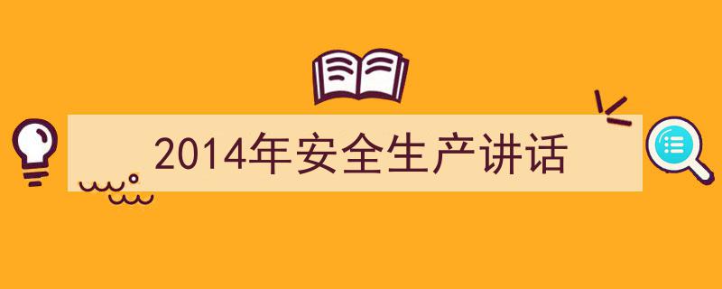 怎么写《2014年安全生产讲话》才能拿满分？（精选5篇）"/