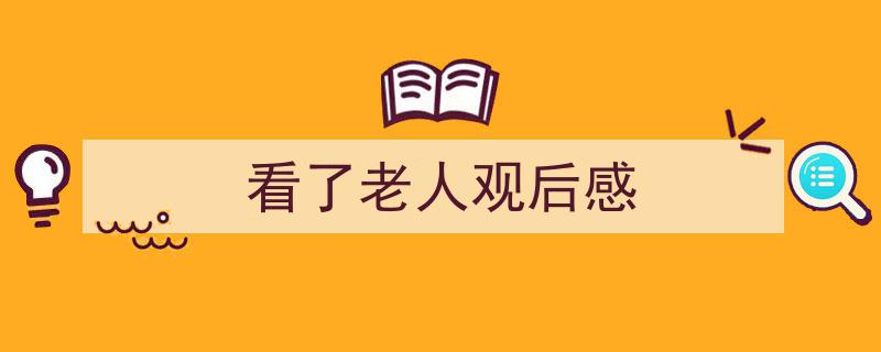 如何写《看了老人观后感》教你5招搞定！（精选5篇）"/
