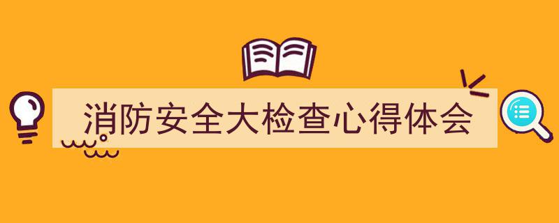 如何写《消防安全大检查心得体会》教你5招搞定！（精选5篇）"/