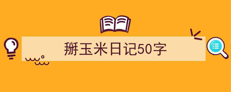 掰玉米日记50字如何写我教你。（精选5篇）"/