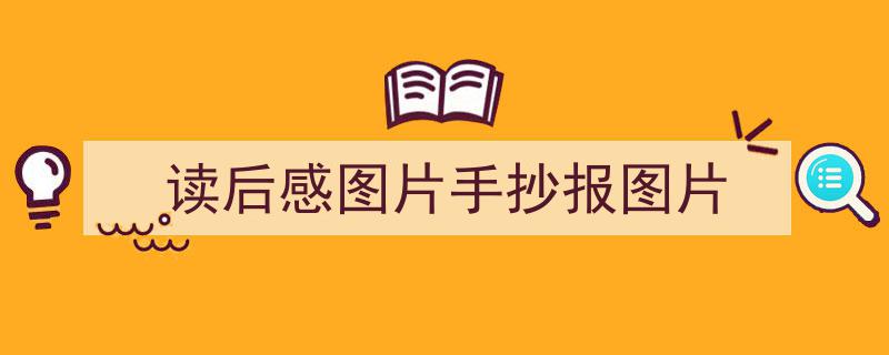 一篇文章轻松搞定《读后感图片手抄报图片》的写作。（精选5篇）"/