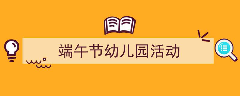 精心挑选《端午节幼儿园活动》相关文章文案。（精选5篇）"/