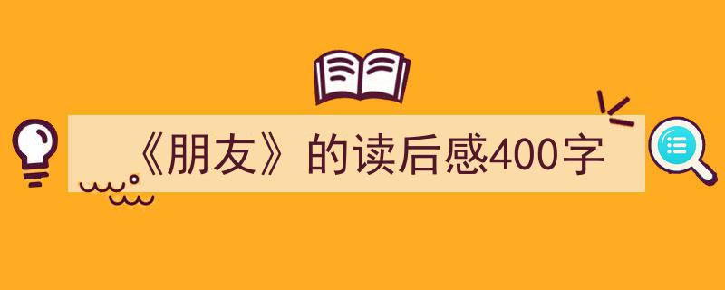 如何写《《朋友》的读后感400字》教你5招搞定！（精选5篇）"/
