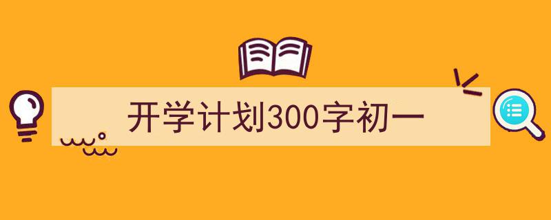 怎么写《开学计划300字初一》才能拿满分？（精选5篇）"/