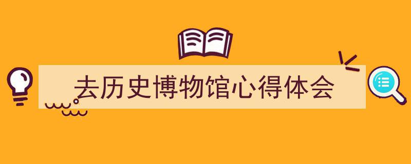 推荐《去历史博物馆心得体会》相关写作范文范例（精选5篇）"/