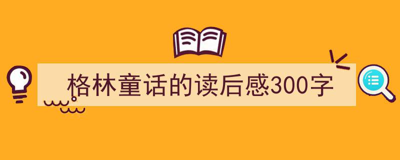 写作《格林童话的读后感300字》小技巧请记住这五点。（精选5篇）"/