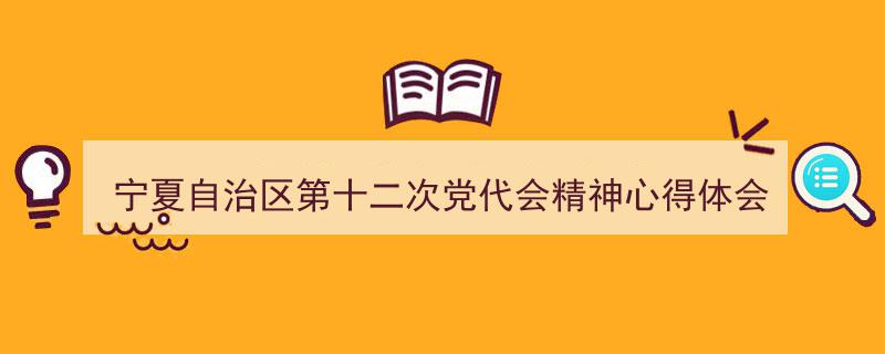 推荐《宁夏自治区第十二次党代会精神心得体会》相关写作范文范例（精选5篇）"/