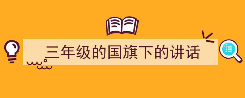 如何写《三年级的国旗下的讲话》教你5招搞定!(精选5篇)"/