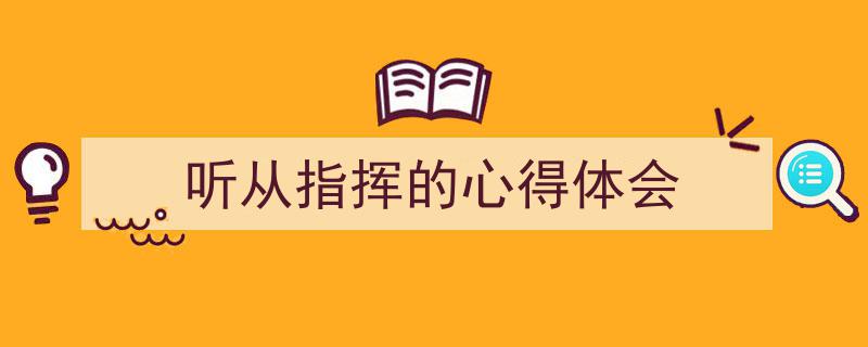 一篇文章轻松搞定《听从指挥的心得体会》的写作。（精选5篇）"/