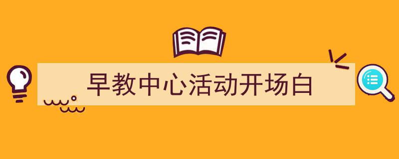 3招搞定《早教中心活动开场白》写作。（精选5篇）"/