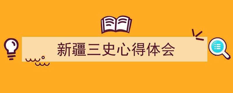 怎么写《新疆三史心得体会》才能拿满分？（精选5篇）"/
