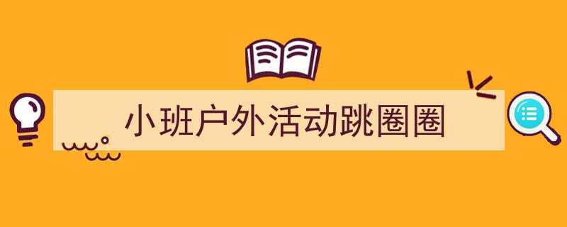 怎么写《小班户外活动跳圈圈》才能拿满分？（精选5篇）"/