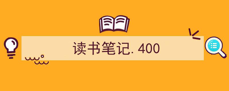 推荐《读书笔记.400》相关写作范文范例（精选5篇）"/
