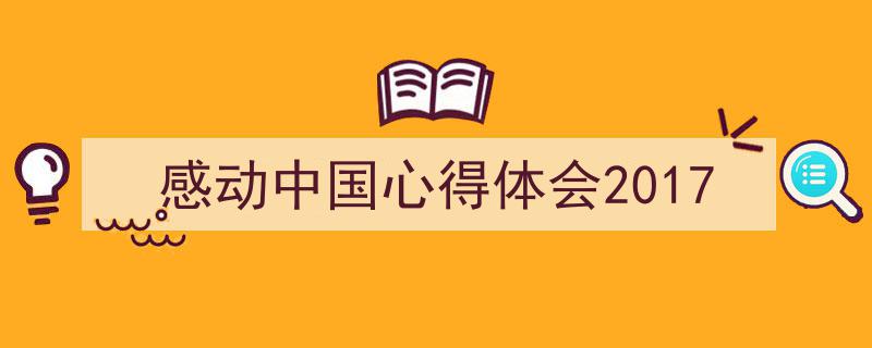 写作《感动中国心得体会2017》小技巧请记住这五点。（精选5篇）"/