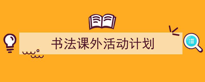 一篇文章轻松搞定《书法课外活动计划》的写作。（精选5篇）"/
