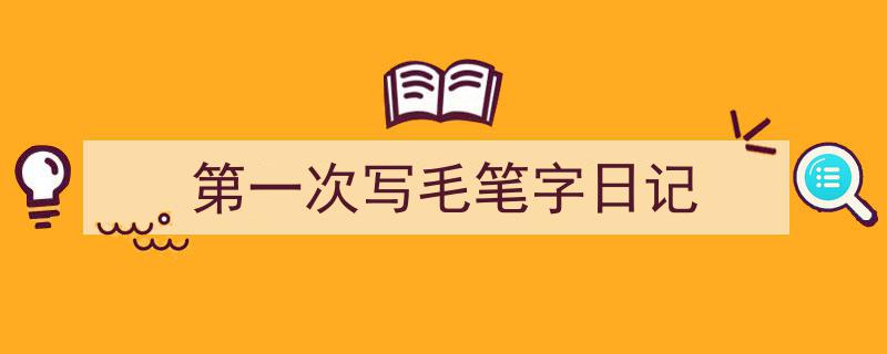 精心挑选《第一次写毛笔字日记》相关文章文案。（精选5篇）"/