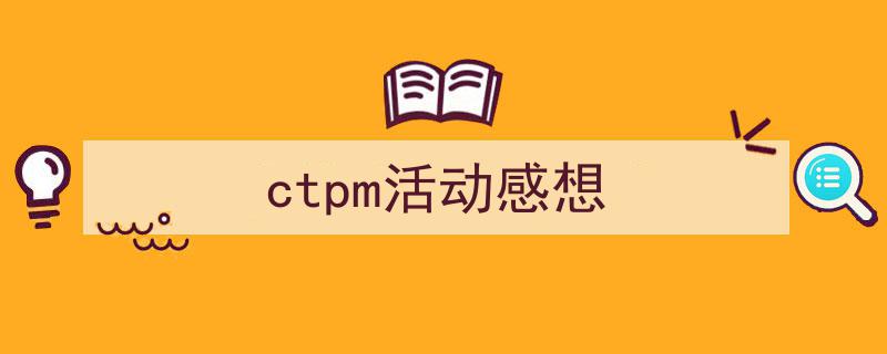 一篇文章轻松搞定《ctpm活动感想》的写作。（精选5篇）"/