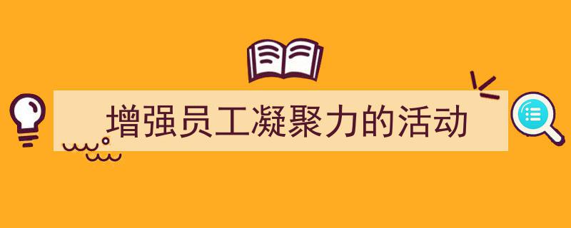 怎么写《增强员工凝聚力的活动》才能拿满分?(精选5篇)"/