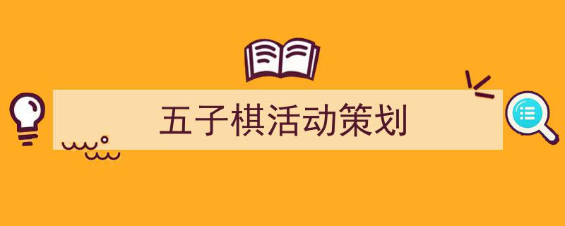 一篇文章轻松搞定《五子棋活动策划》的写作。（精选5篇）"/