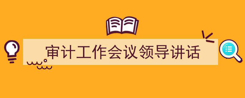 精心挑选《审计工作会议领导讲话》相关文章文案。（精选5篇）"/