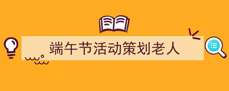 格策美文教你学写《端午节活动策划老人》小技巧（精选5篇）"/
