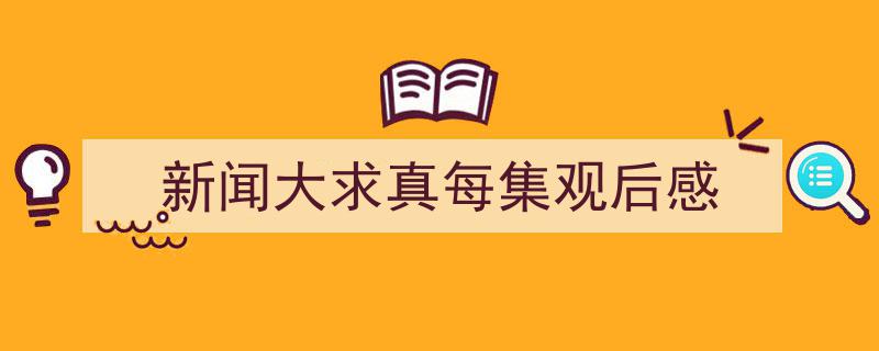 手把手教你写《新闻大求真每集观后感》,（精选5篇）"/