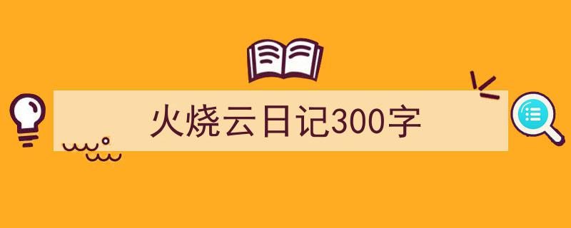 火烧云日记300字如何写我教你。（精选5篇）"/
