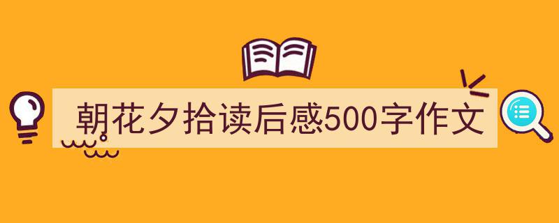 精心挑选《朝花夕拾读后感500字作文》相关文章文案。（精选5篇）"/