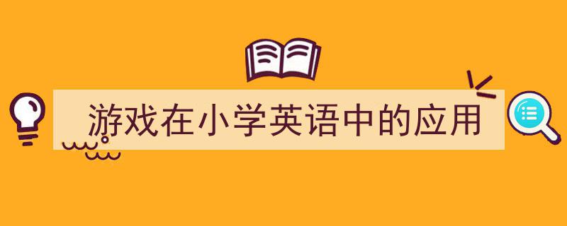 3招搞定《游戏在小学英语中的应用》写作。（精选5篇）"/