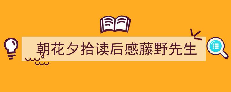 手把手教你写《朝花夕拾读后感藤野先生》,（精选5篇）"/