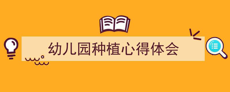 推荐《幼儿园种植心得体会》相关写作范文范例(精选5篇)"/