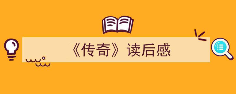 一篇文章轻松搞定《《传奇》读后感》的写作。（精选5篇）"/