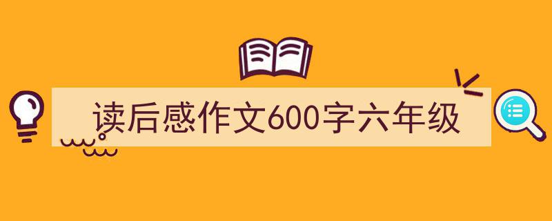 怎么写《读后感作文600字六年级》才能拿满分？（精选5篇）"/