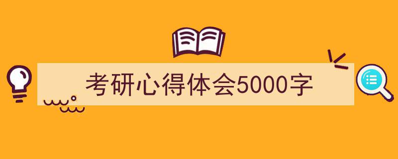 如何写《考研心得体会5000字》教你5招搞定！（精选5篇）"/