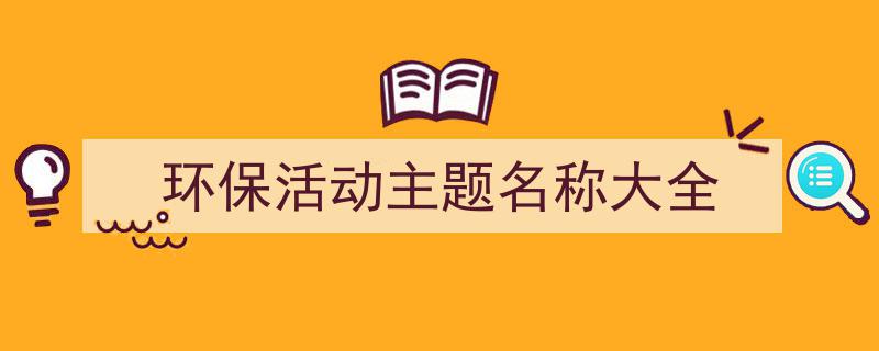 手把手教你写《环保活动主题名称大全》,（精选5篇）"/