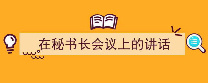 如何写《在秘书长会议上的讲话》教你5招搞定！（精选5篇）"/