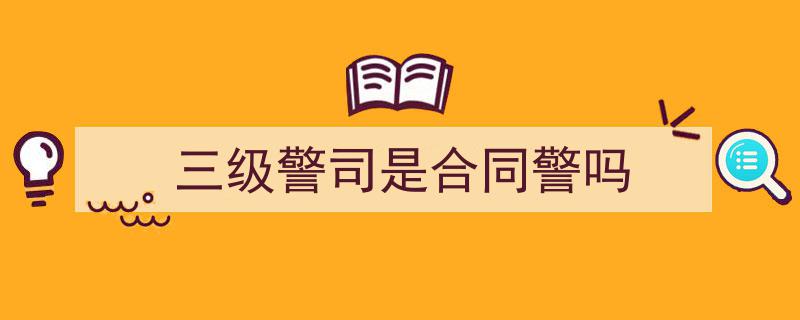 3招搞定《三级警司是合同警吗》写作。（精选5篇）"/