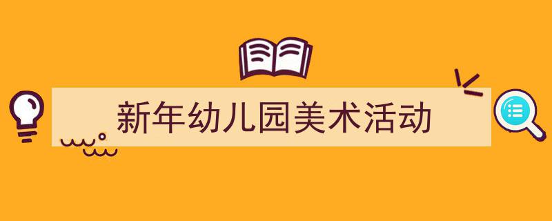 手把手教你写《新年幼儿园美术活动》,(精选5篇)"/