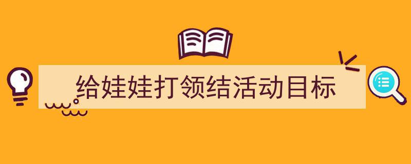 3招搞定《给娃娃打领结活动目标》写作。（精选5篇）"/