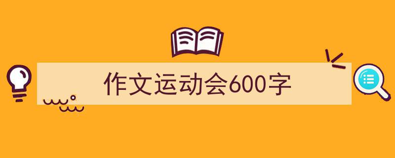 一篇文章轻松搞定《作文运动会600字》的写作。（精选5篇）"/