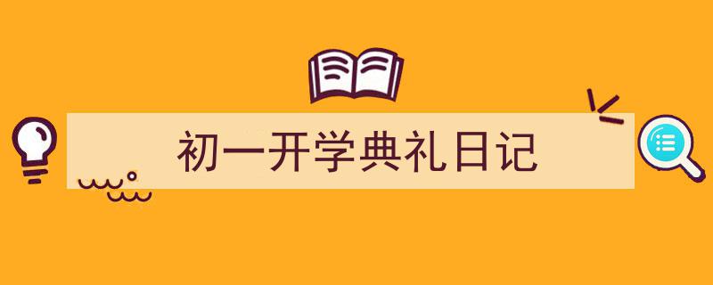 精心挑选《初一开学典礼日记》相关文章文案。（精选5篇）"/