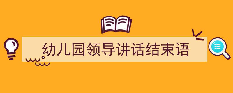 3招搞定《幼儿园领导讲话结束语》写作。（精选5篇）"/