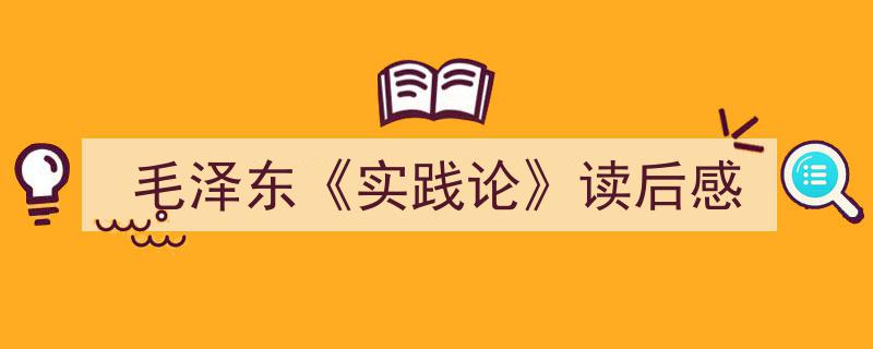 格策美文教你学写《毛泽东《实践论》读后感》小技巧（精选5篇）"/