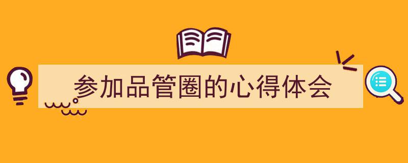 推荐《参加品管圈的心得体会》相关写作范文范例（精选5篇）"/
