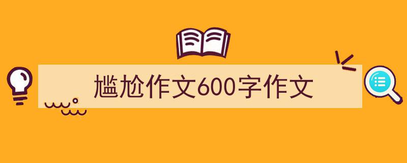 一篇文章轻松搞定《尴尬作文600字作文》的写作。（精选5篇）"/