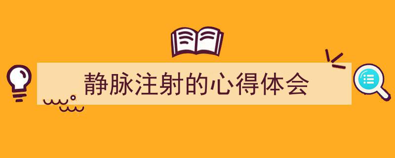 一篇文章轻松搞定《静脉注射的心得体会》的写作。（精选5篇）"/