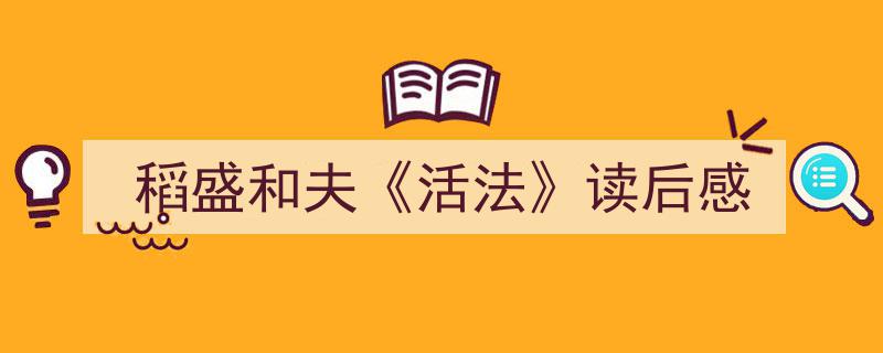 推荐《稻盛和夫《活法》读后感》相关写作范文范例（精选5篇）"/