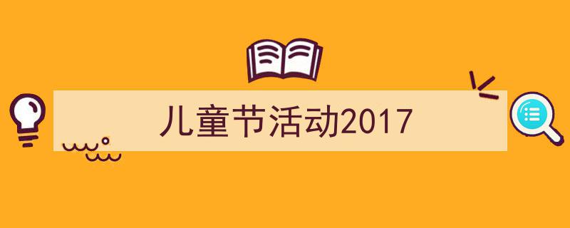 怎么写《儿童节活动2017》才能拿满分？（精选5篇）"/